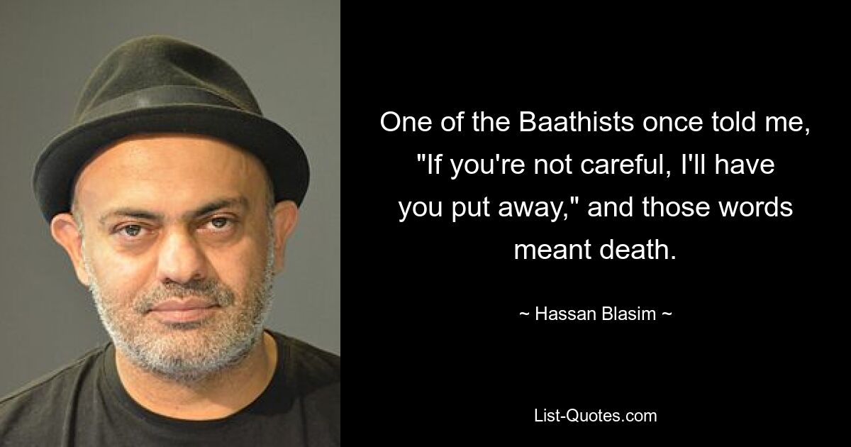 One of the Baathists once told me, "If you're not careful, I'll have you put away," and those words meant death. — © Hassan Blasim