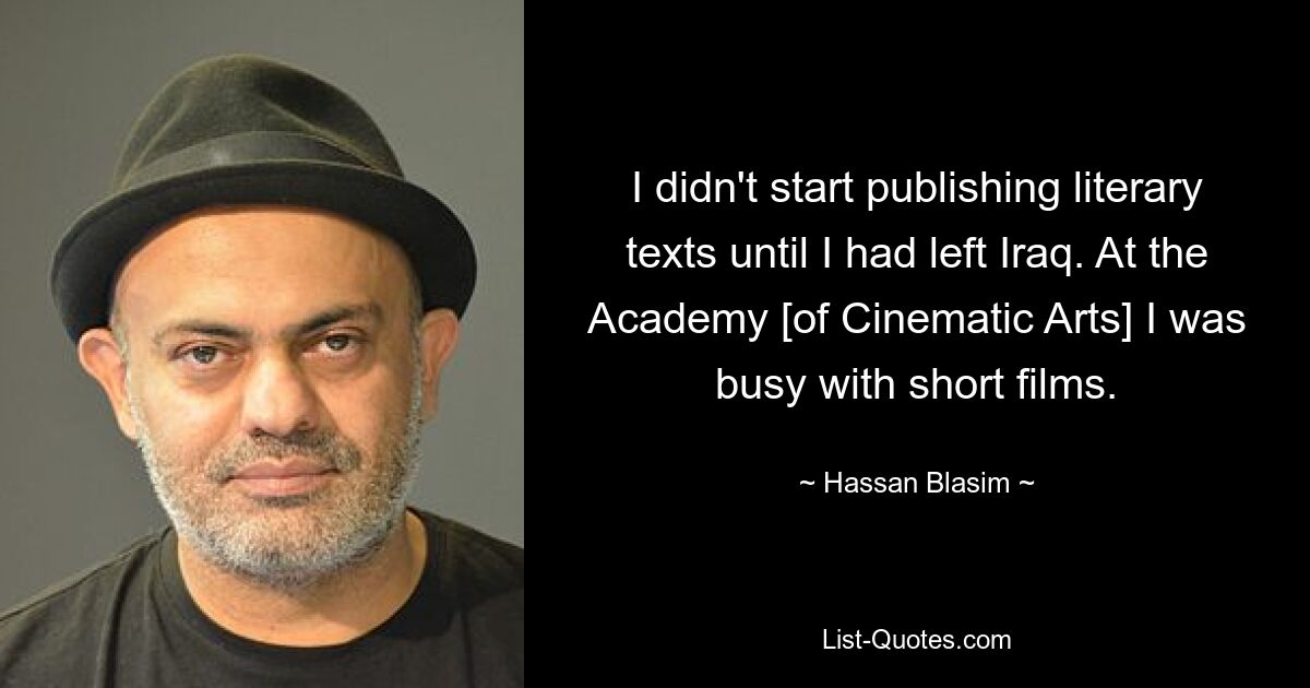 I didn't start publishing literary texts until I had left Iraq. At the Academy [of Cinematic Arts] I was busy with short films. — © Hassan Blasim