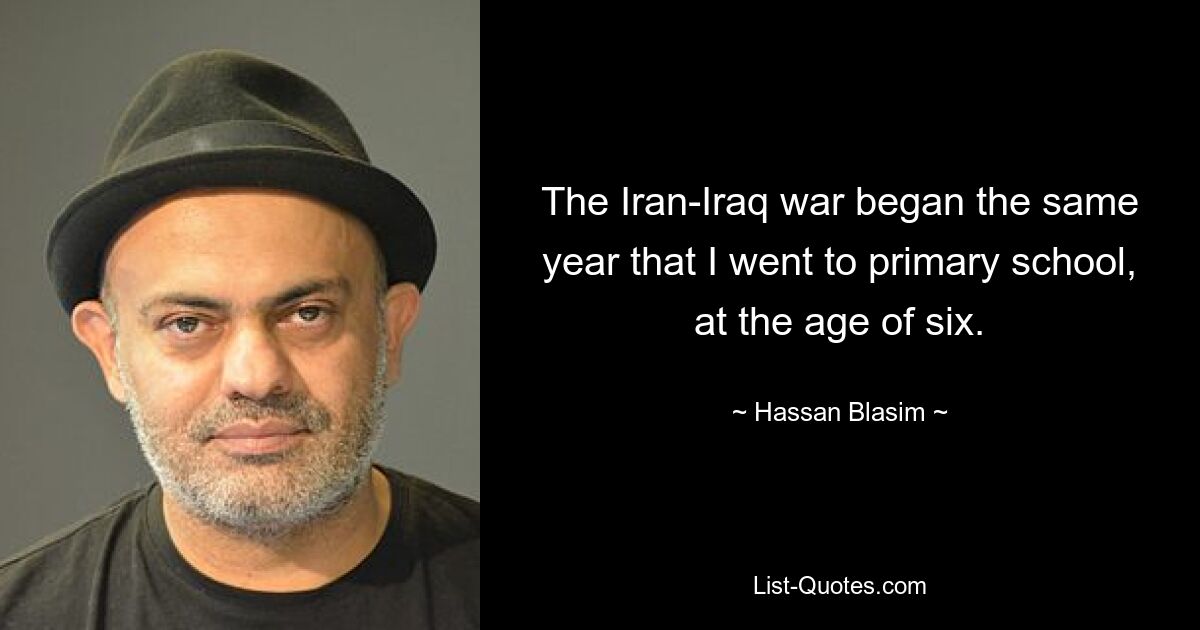 The Iran-Iraq war began the same year that I went to primary school, at the age of six. — © Hassan Blasim