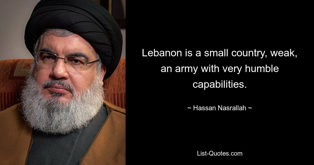 Lebanon is a small country, weak, an army with very humble capabilities. — © Hassan Nasrallah