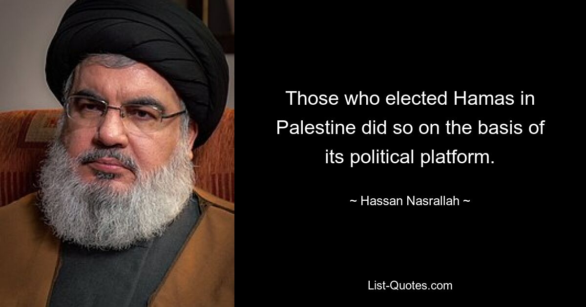 Those who elected Hamas in Palestine did so on the basis of its political platform. — © Hassan Nasrallah