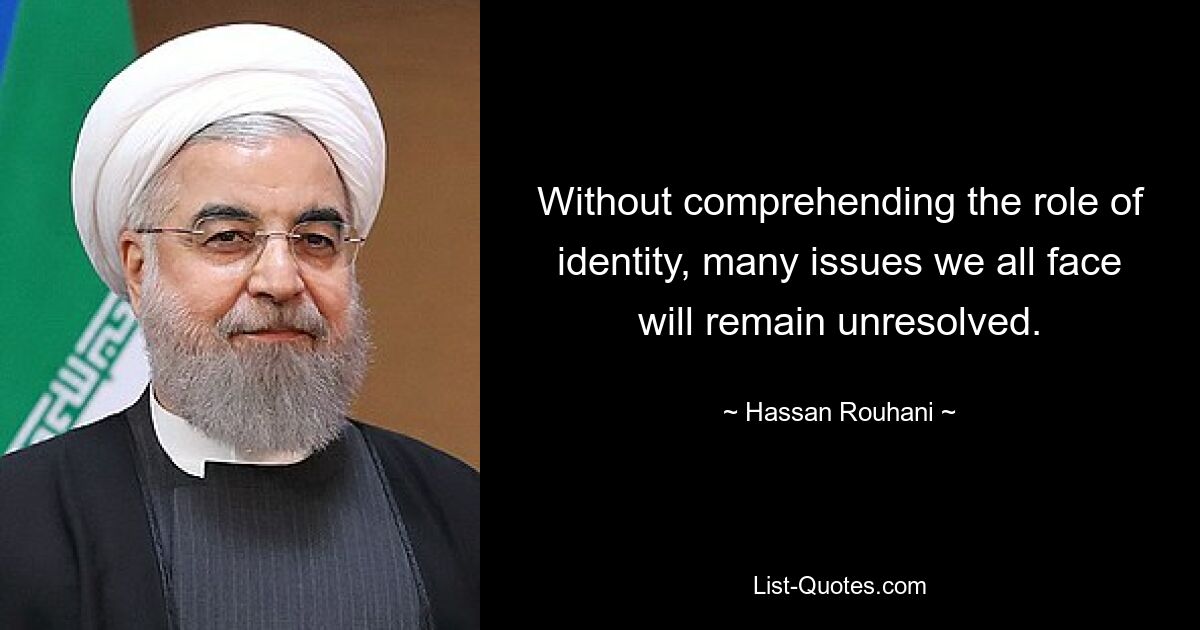 Without comprehending the role of identity, many issues we all face will remain unresolved. — © Hassan Rouhani