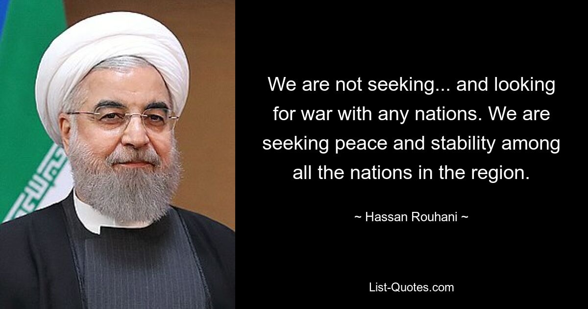 We are not seeking... and looking for war with any nations. We are seeking peace and stability among all the nations in the region. — © Hassan Rouhani