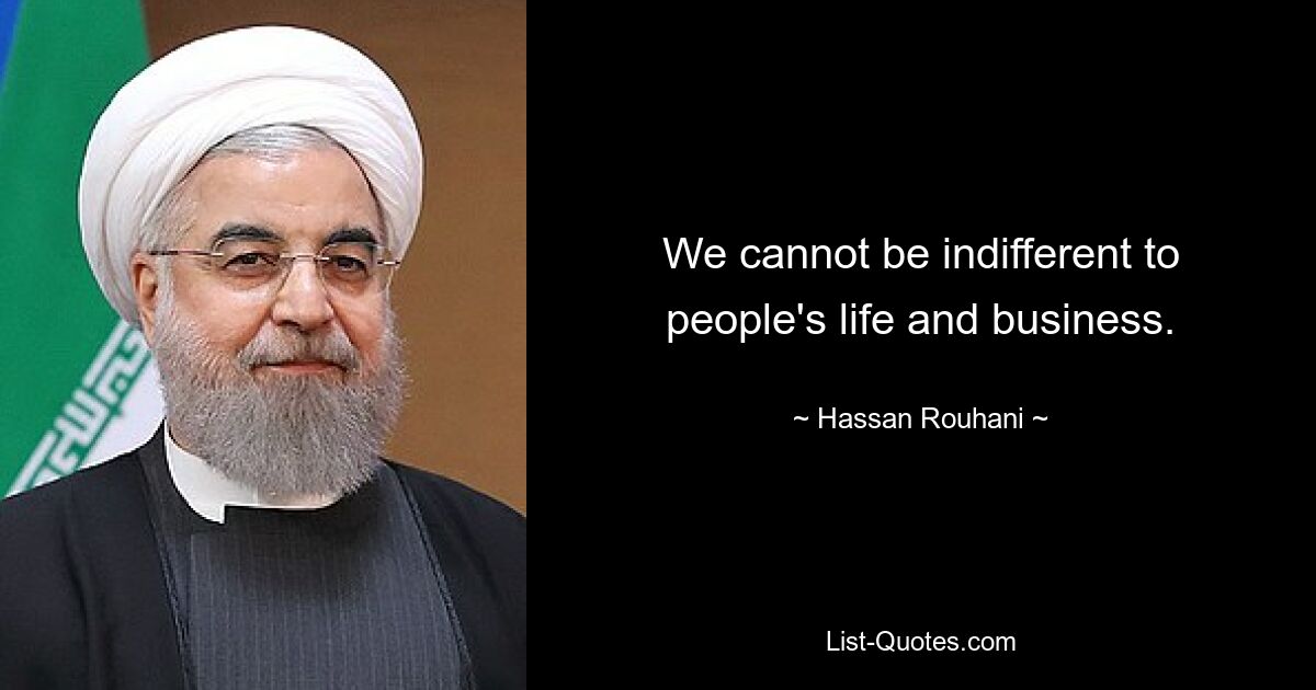 We cannot be indifferent to people's life and business. — © Hassan Rouhani