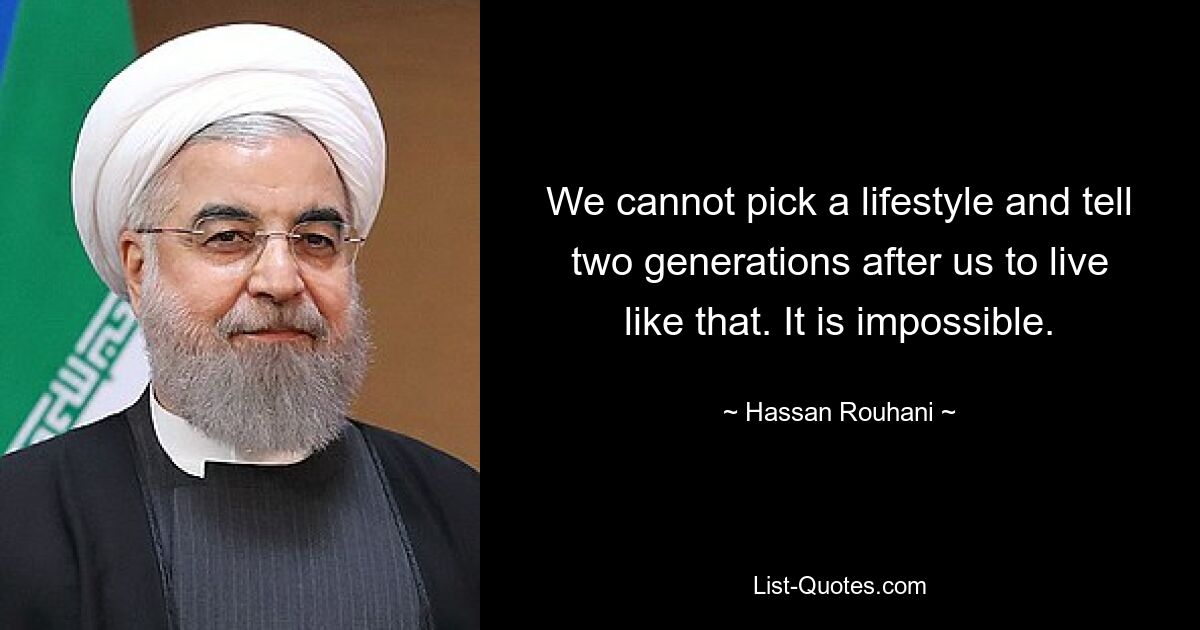 We cannot pick a lifestyle and tell two generations after us to live like that. It is impossible. — © Hassan Rouhani