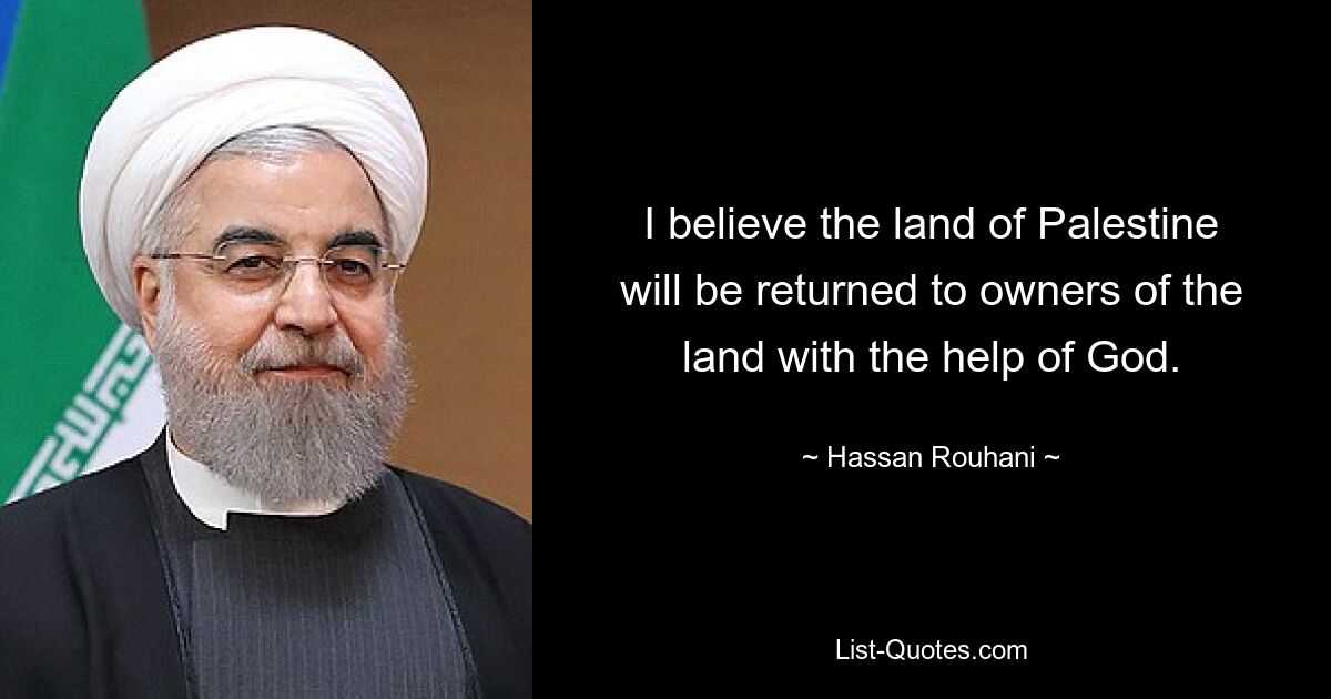 I believe the land of Palestine will be returned to owners of the land with the help of God. — © Hassan Rouhani