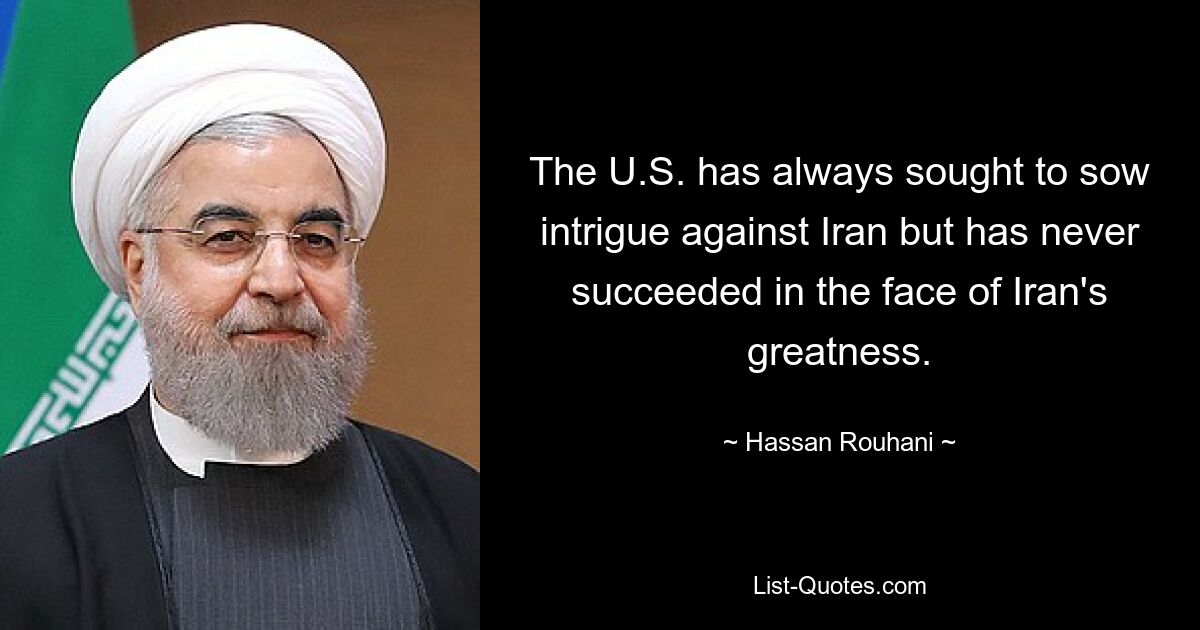 The U.S. has always sought to sow intrigue against Iran but has never succeeded in the face of Iran's greatness. — © Hassan Rouhani