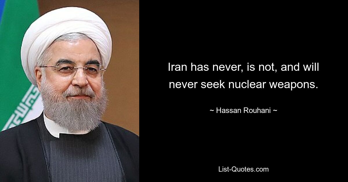 Iran has never, is not, and will never seek nuclear weapons. — © Hassan Rouhani