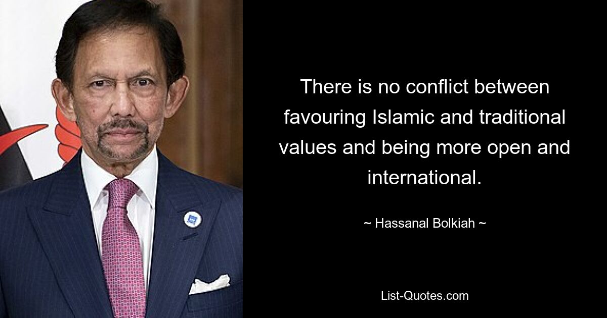 There is no conflict between favouring Islamic and traditional values and being more open and international. — © Hassanal Bolkiah