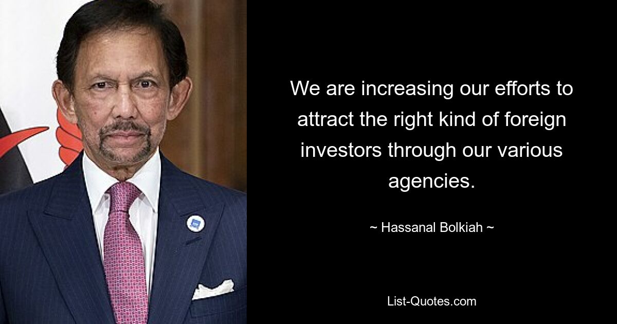 We are increasing our efforts to attract the right kind of foreign investors through our various agencies. — © Hassanal Bolkiah