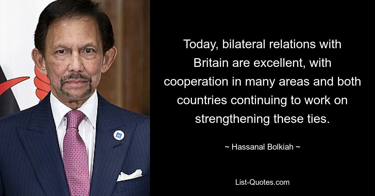 Today, bilateral relations with Britain are excellent, with cooperation in many areas and both countries continuing to work on strengthening these ties. — © Hassanal Bolkiah