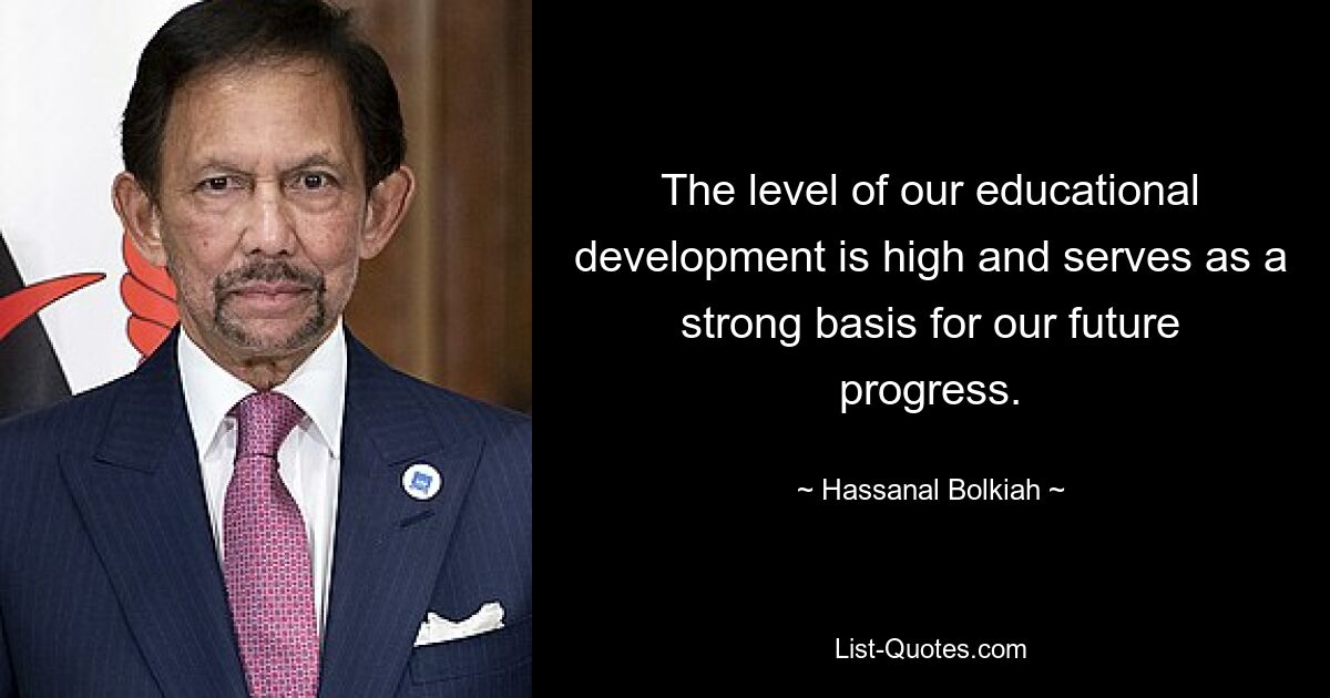 The level of our educational development is high and serves as a strong basis for our future progress. — © Hassanal Bolkiah