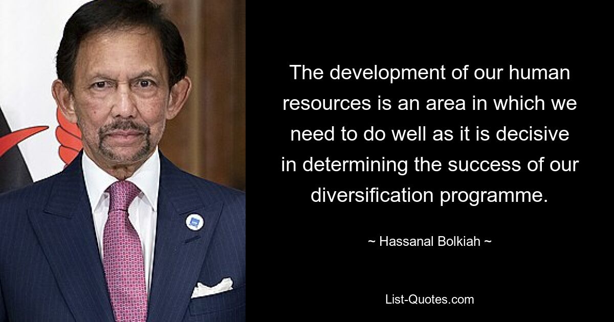 The development of our human resources is an area in which we need to do well as it is decisive in determining the success of our diversification programme. — © Hassanal Bolkiah