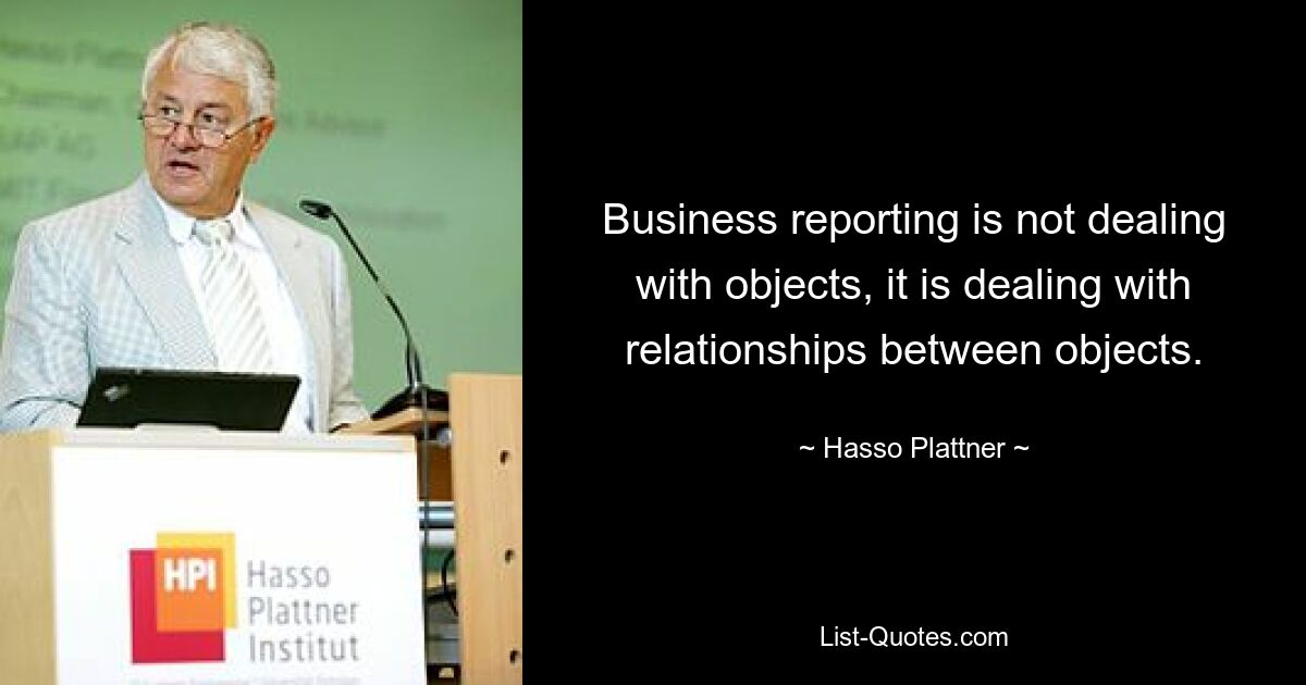 Business reporting is not dealing with objects, it is dealing with relationships between objects. — © Hasso Plattner