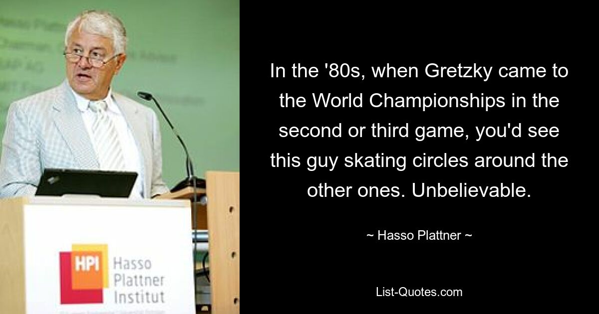 In the '80s, when Gretzky came to the World Championships in the second or third game, you'd see this guy skating circles around the other ones. Unbelievable. — © Hasso Plattner