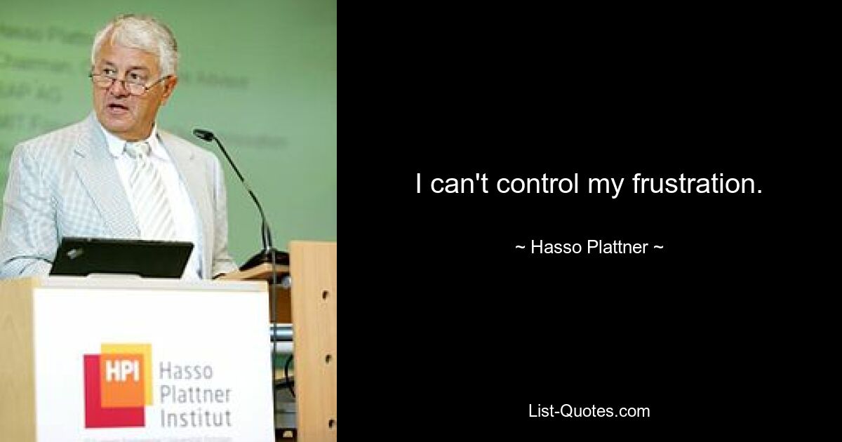 I can't control my frustration. — © Hasso Plattner