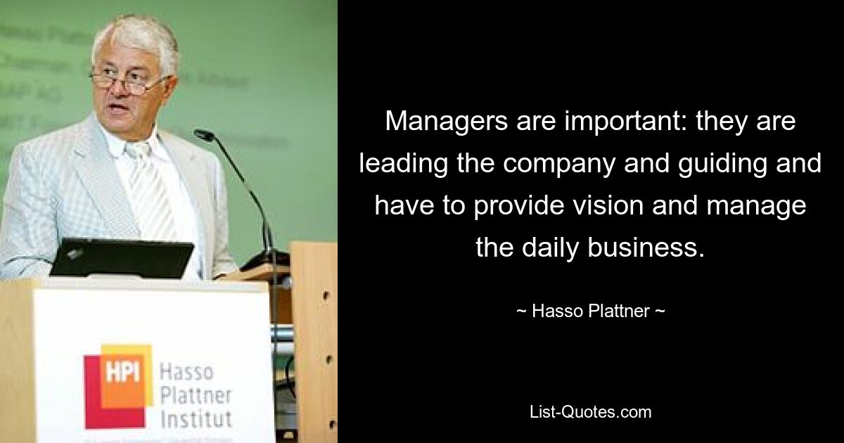 Managers are important: they are leading the company and guiding and have to provide vision and manage the daily business. — © Hasso Plattner