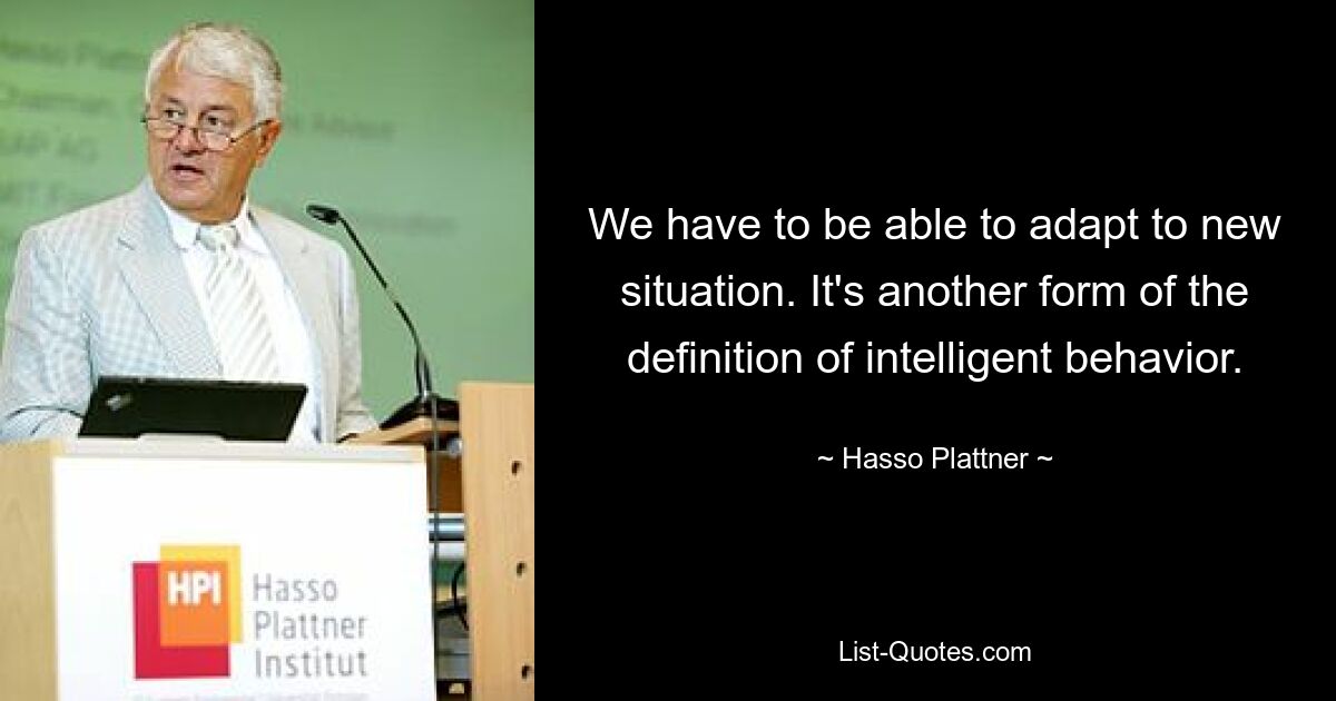 We have to be able to adapt to new situation. It's another form of the definition of intelligent behavior. — © Hasso Plattner