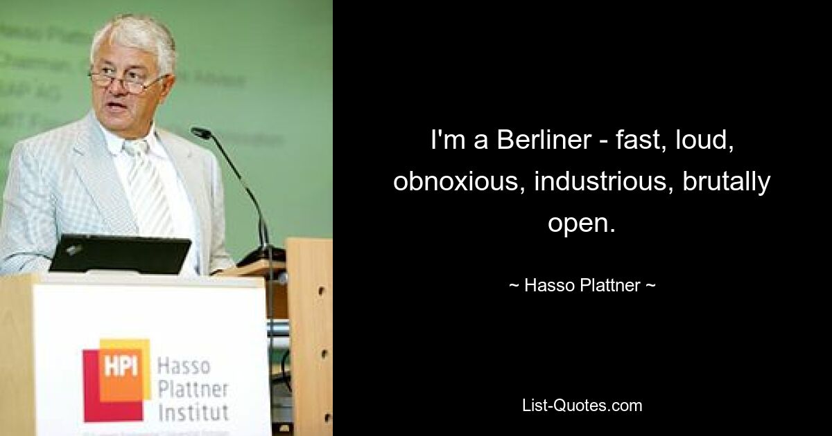 I'm a Berliner - fast, loud, obnoxious, industrious, brutally open. — © Hasso Plattner