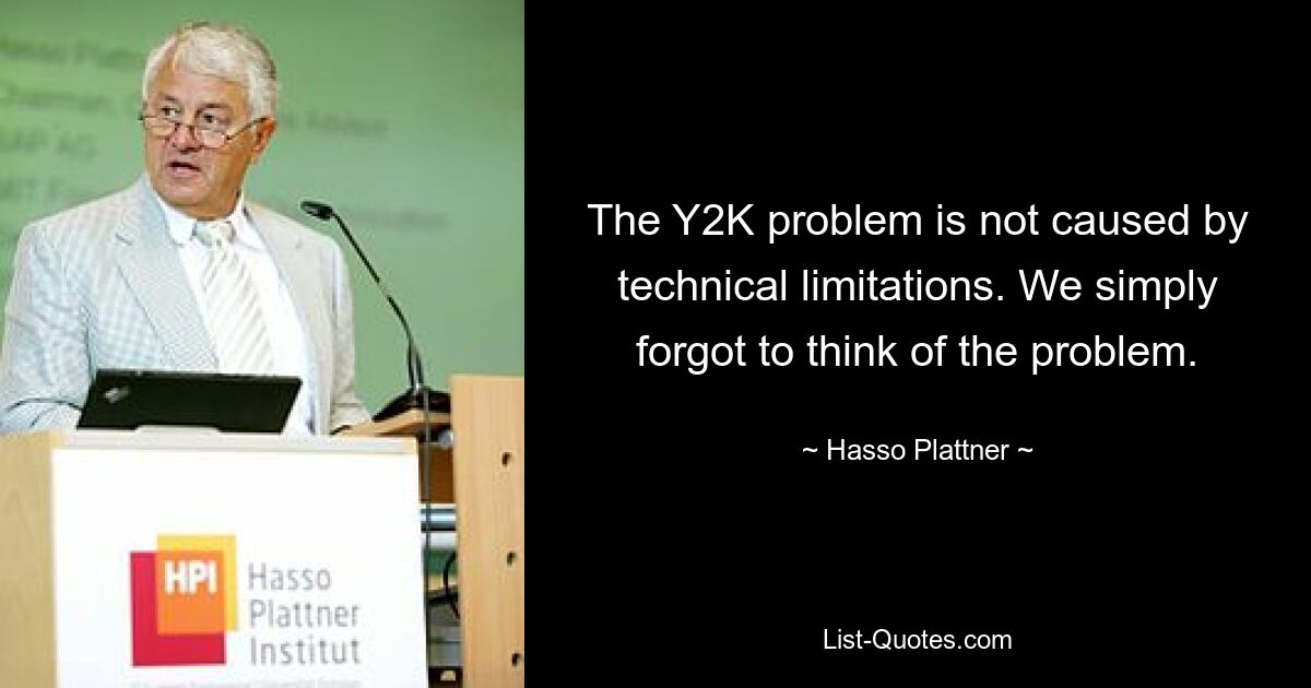 The Y2K problem is not caused by technical limitations. We simply forgot to think of the problem. — © Hasso Plattner