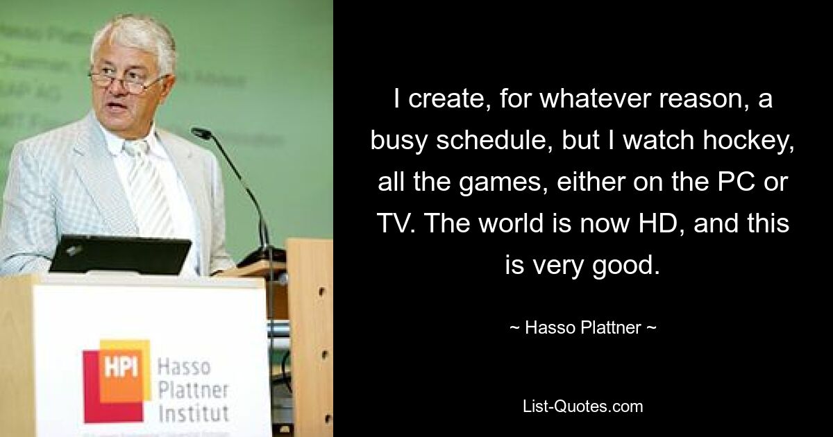 I create, for whatever reason, a busy schedule, but I watch hockey, all the games, either on the PC or TV. The world is now HD, and this is very good. — © Hasso Plattner