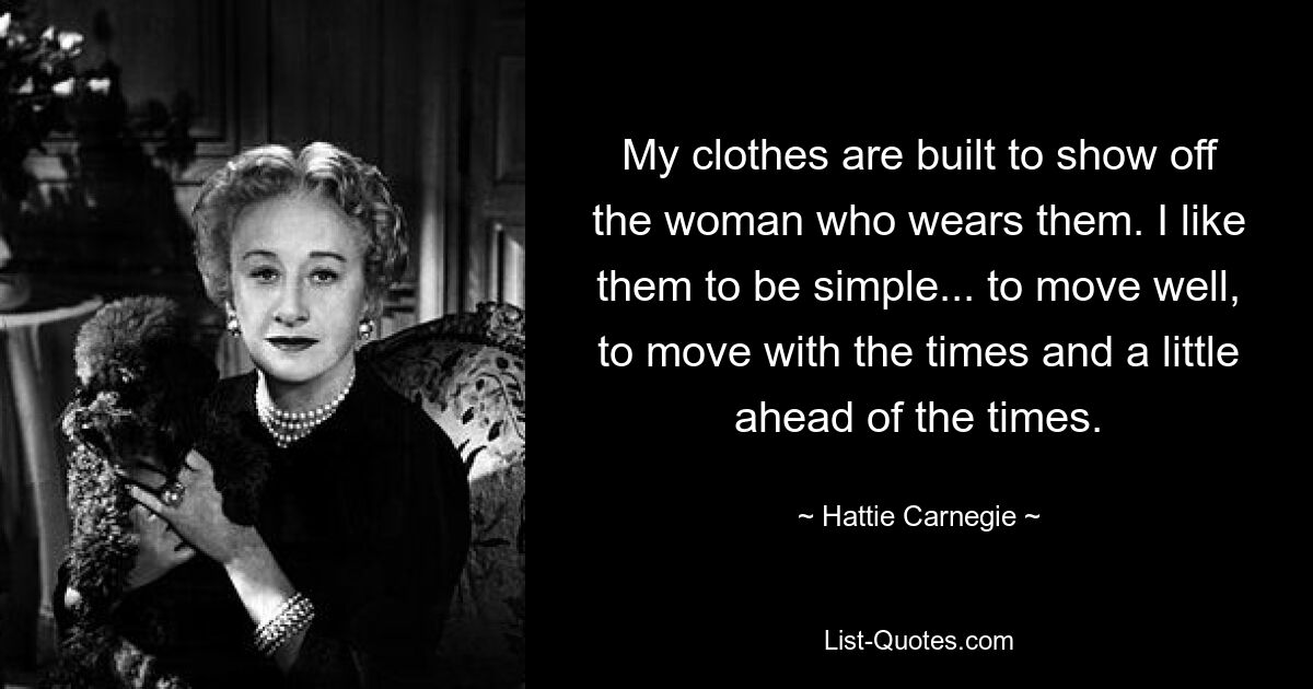 My clothes are built to show off the woman who wears them. I like them to be simple... to move well, to move with the times and a little ahead of the times. — © Hattie Carnegie