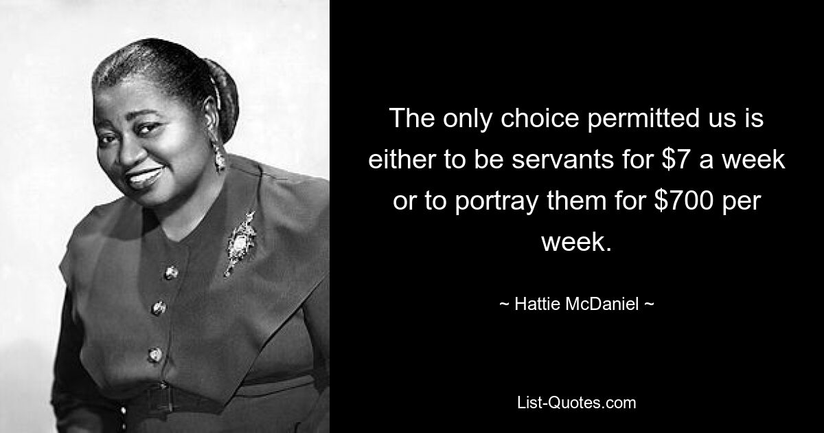 The only choice permitted us is either to be servants for $7 a week or to portray them for $700 per week. — © Hattie McDaniel