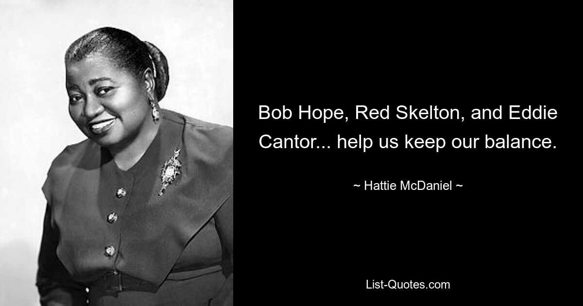 Bob Hope, Red Skelton, and Eddie Cantor... help us keep our balance. — © Hattie McDaniel