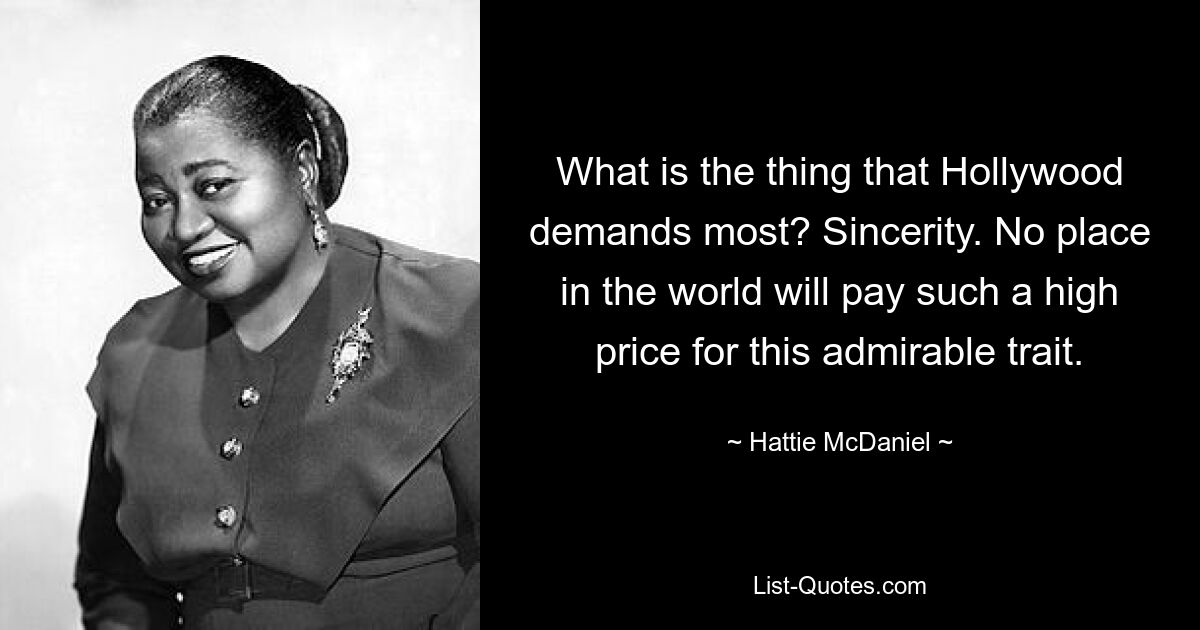 What is the thing that Hollywood demands most? Sincerity. No place in the world will pay such a high price for this admirable trait. — © Hattie McDaniel