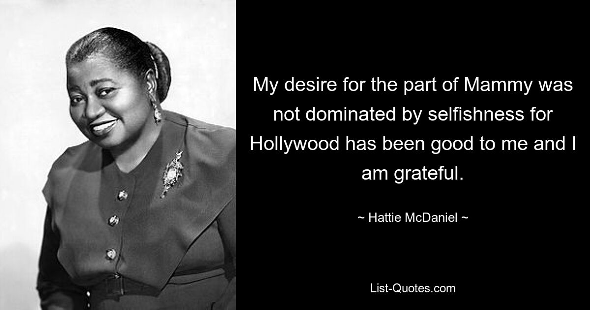 My desire for the part of Mammy was not dominated by selfishness for Hollywood has been good to me and I am grateful. — © Hattie McDaniel