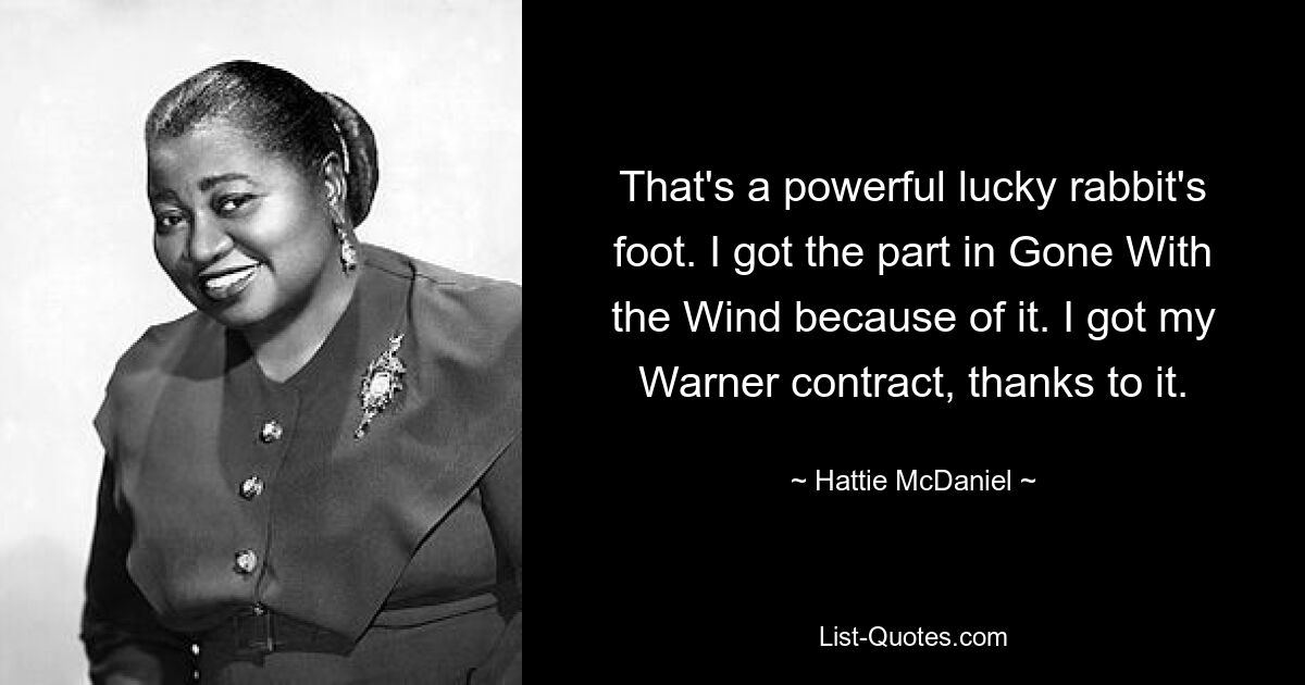 That's a powerful lucky rabbit's foot. I got the part in Gone With the Wind because of it. I got my Warner contract, thanks to it. — © Hattie McDaniel