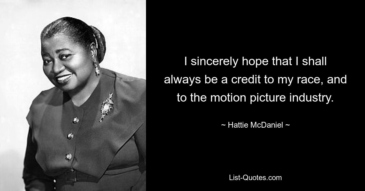 Ich hoffe aufrichtig, dass ich meiner Rasse und der Filmindustrie immer eine Ehre erweisen werde. — © Hattie McDaniel