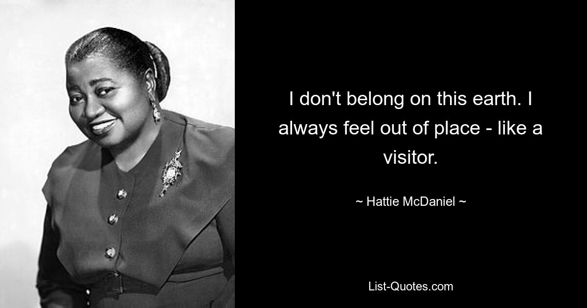 I don't belong on this earth. I always feel out of place - like a visitor. — © Hattie McDaniel