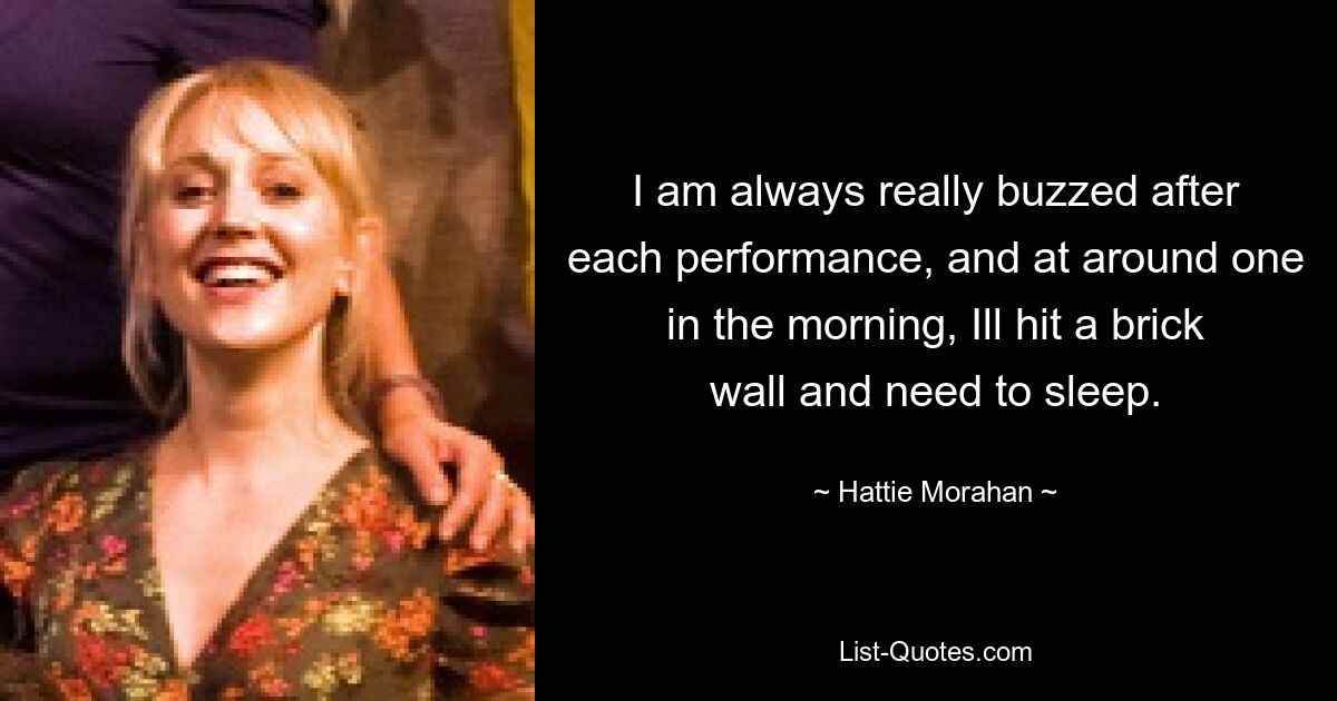 I am always really buzzed after each performance, and at around one in the morning, Ill hit a brick wall and need to sleep. — © Hattie Morahan