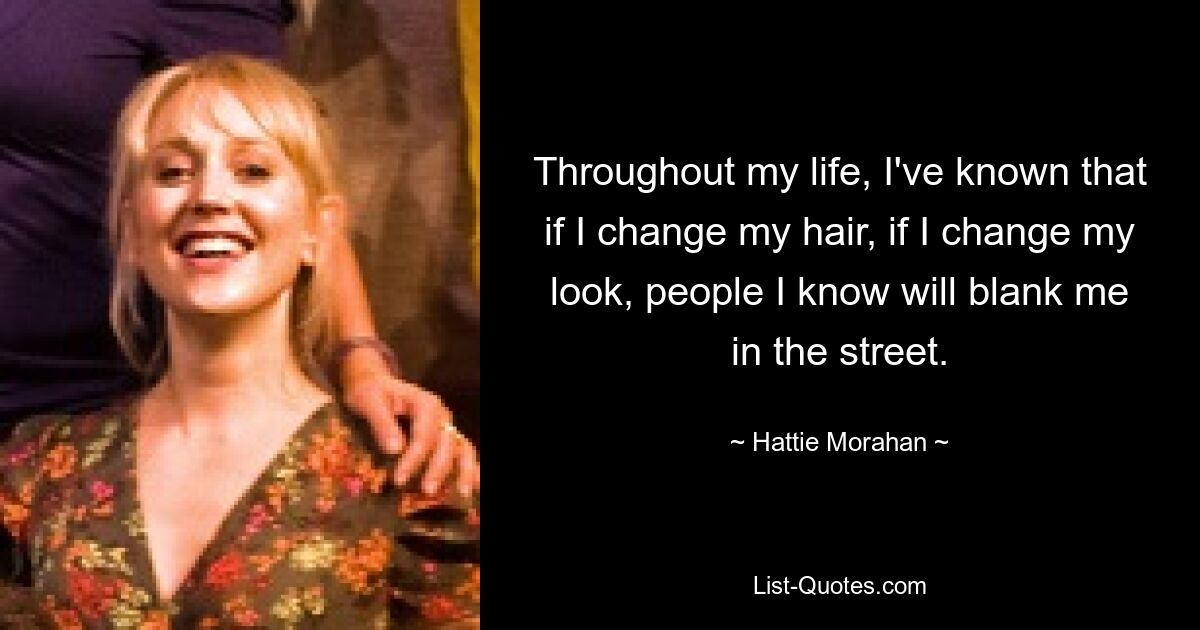 Throughout my life, I've known that if I change my hair, if I change my look, people I know will blank me in the street. — © Hattie Morahan