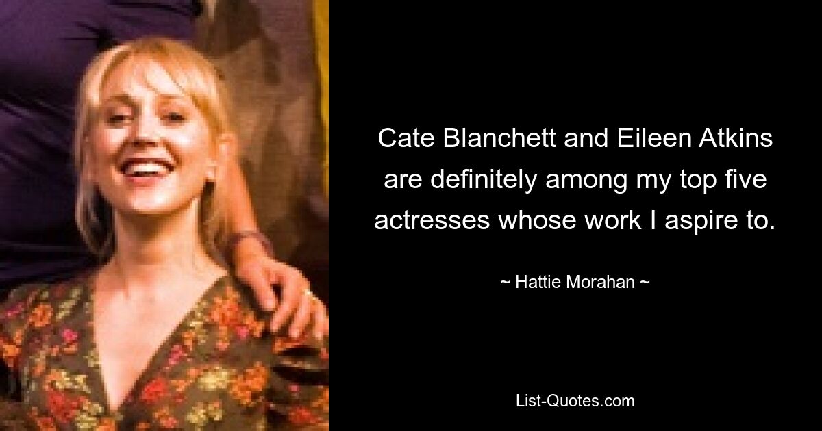 Cate Blanchett and Eileen Atkins are definitely among my top five actresses whose work I aspire to. — © Hattie Morahan