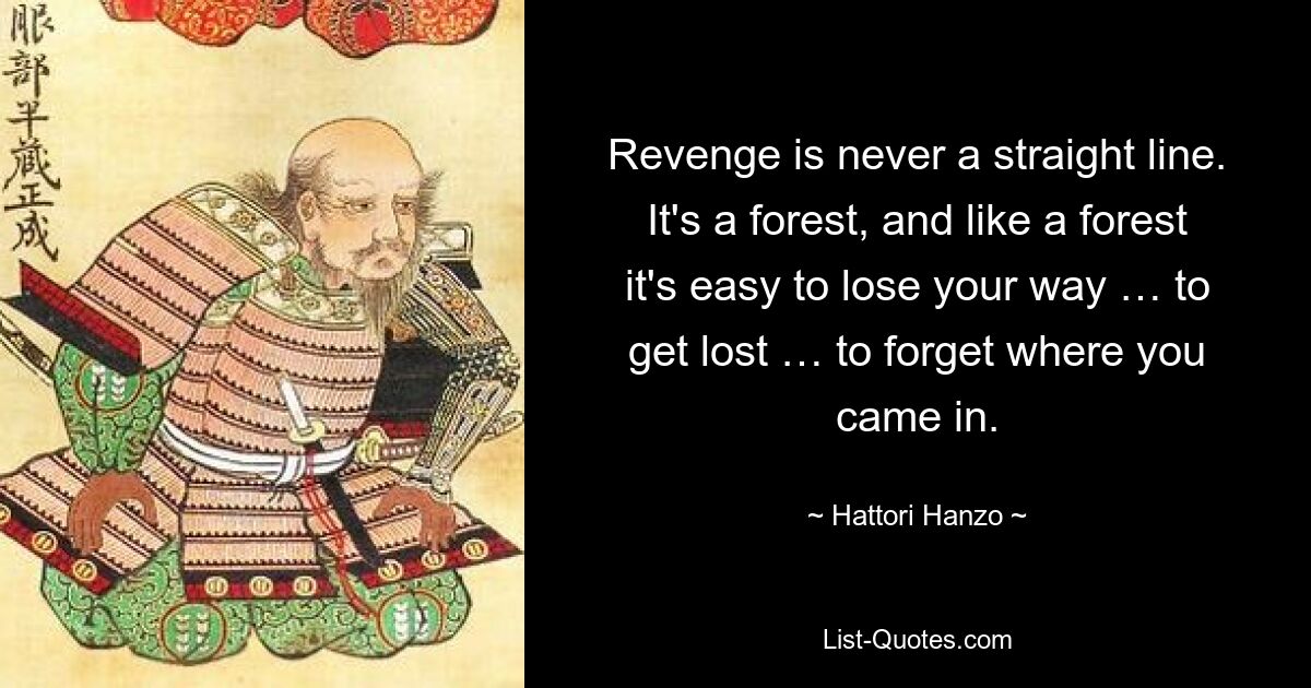 Revenge is never a straight line. It's a forest, and like a forest it's easy to lose your way … to get lost … to forget where you came in. — © Hattori Hanzo