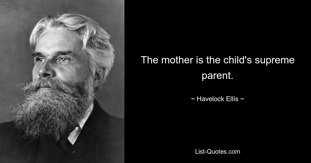 The mother is the child's supreme parent. — © Havelock Ellis