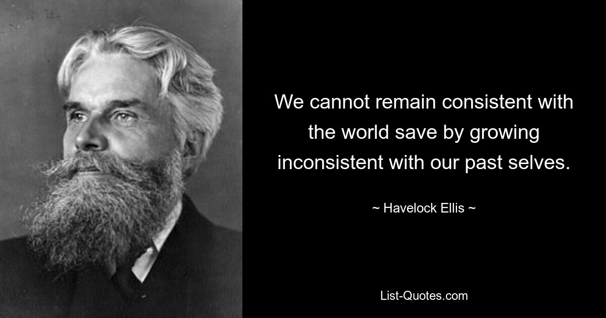 We cannot remain consistent with the world save by growing inconsistent with our past selves. — © Havelock Ellis