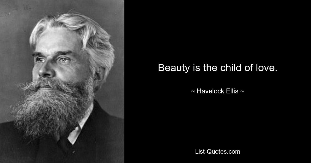 Beauty is the child of love. — © Havelock Ellis