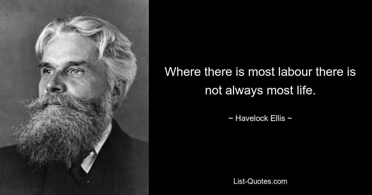 Where there is most labour there is not always most life. — © Havelock Ellis