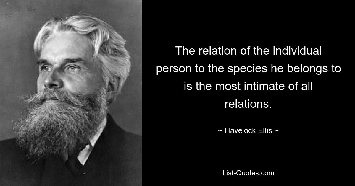 The relation of the individual person to the species he belongs to is the most intimate of all relations. — © Havelock Ellis