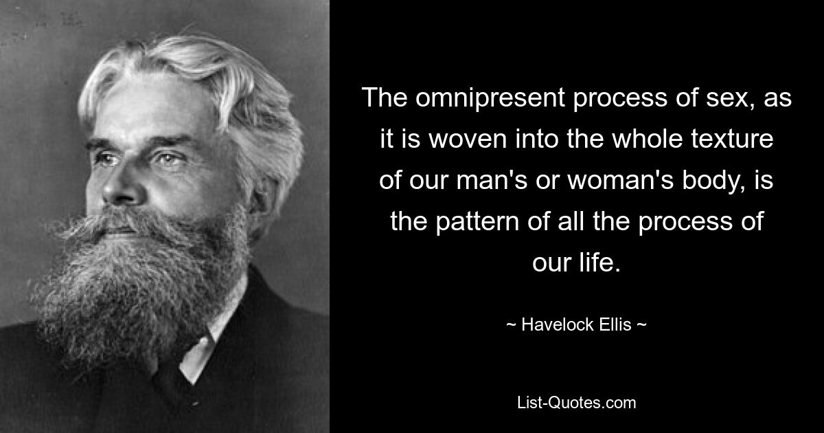 The omnipresent process of sex, as it is woven into the whole texture of our man's or woman's body, is the pattern of all the process of our life. — © Havelock Ellis