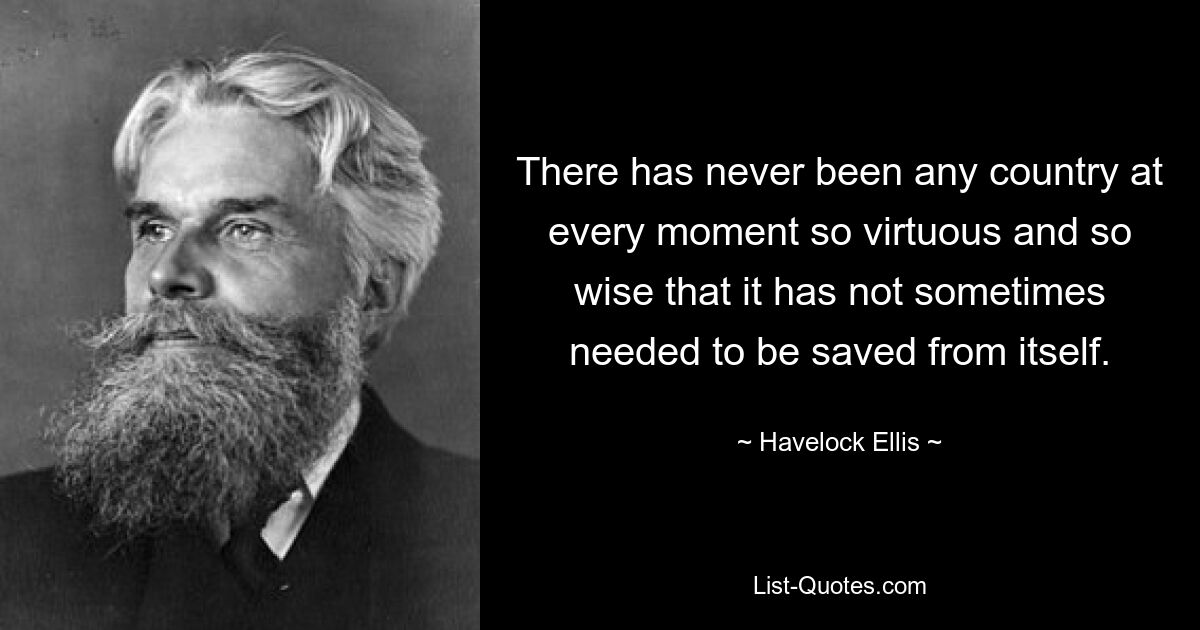 There has never been any country at every moment so virtuous and so wise that it has not sometimes needed to be saved from itself. — © Havelock Ellis