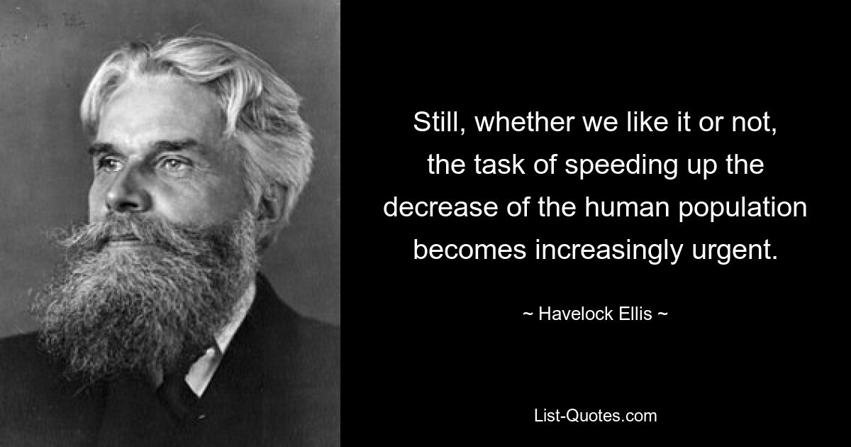 Still, whether we like it or not, the task of speeding up the decrease of the human population becomes increasingly urgent. — © Havelock Ellis