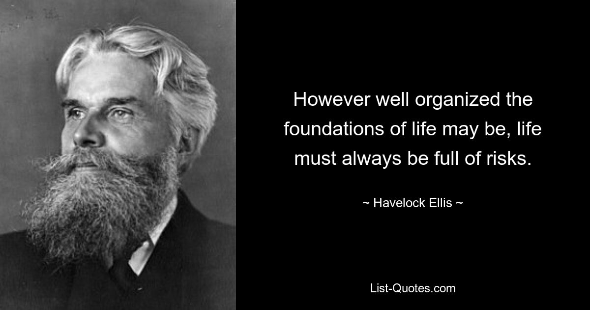 However well organized the foundations of life may be, life must always be full of risks. — © Havelock Ellis