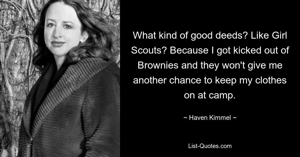 What kind of good deeds? Like Girl Scouts? Because I got kicked out of Brownies and they won't give me another chance to keep my clothes on at camp. — © Haven Kimmel