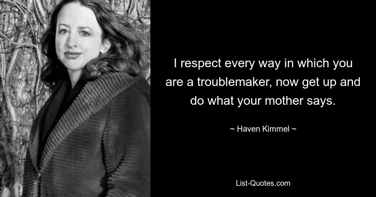 I respect every way in which you are a troublemaker, now get up and do what your mother says. — © Haven Kimmel