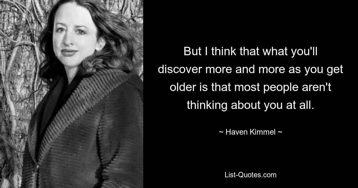 But I think that what you'll discover more and more as you get older is that most people aren't thinking about you at all. — © Haven Kimmel