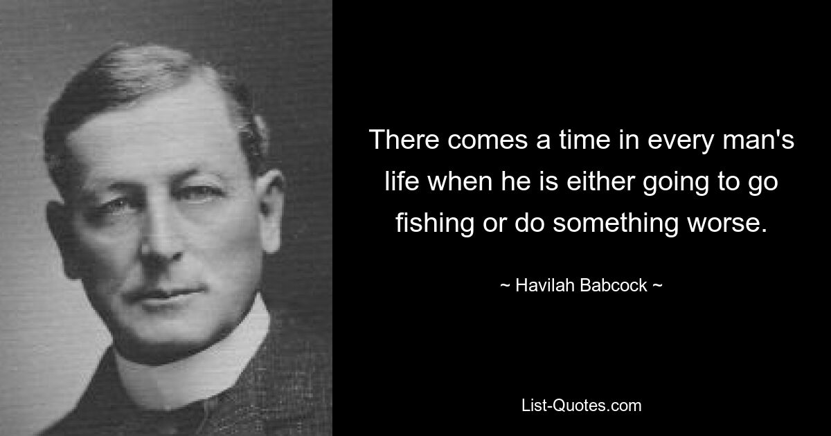 There comes a time in every man's life when he is either going to go fishing or do something worse. — © Havilah Babcock